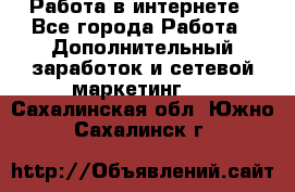 Работа в интернете - Все города Работа » Дополнительный заработок и сетевой маркетинг   . Сахалинская обл.,Южно-Сахалинск г.